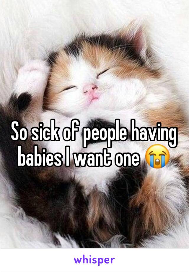 So sick of people having babies I want one 😭