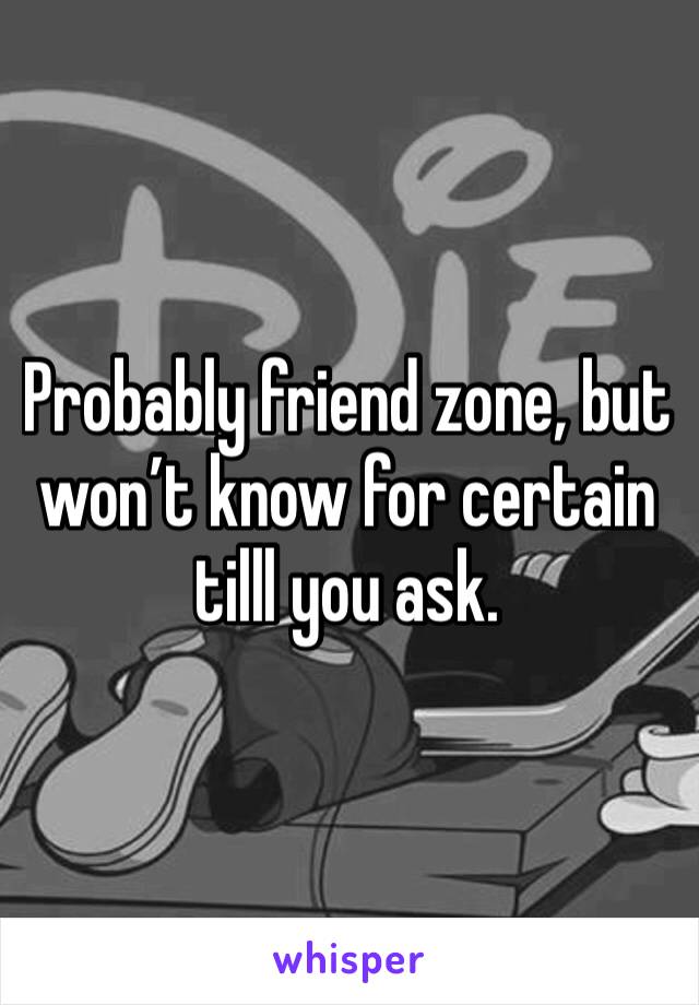 Probably friend zone, but won’t know for certain tilll you ask.