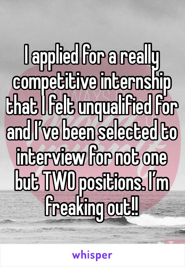 I applied for a really competitive internship that I felt unqualified for and I’ve been selected to interview for not one but TWO positions. I’m freaking out!!