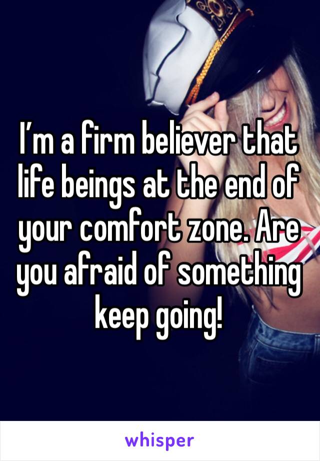 I’m a firm believer that life beings at the end of your comfort zone. Are you afraid of something keep going! 