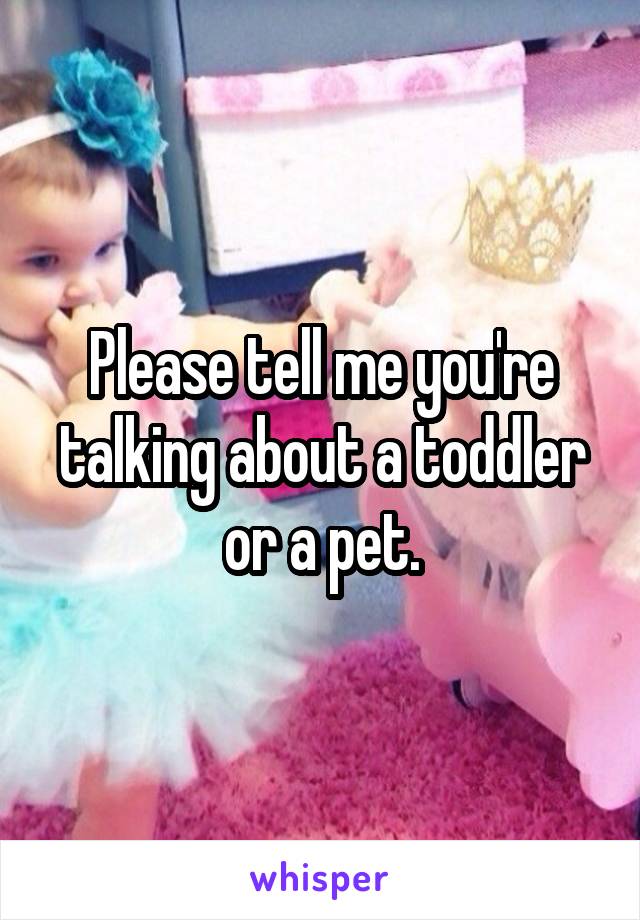 Please tell me you're talking about a toddler or a pet.