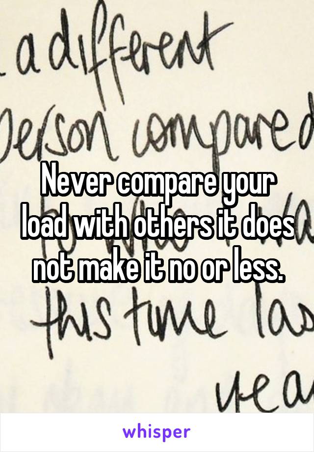 Never compare your load with others it does not make it no or less.