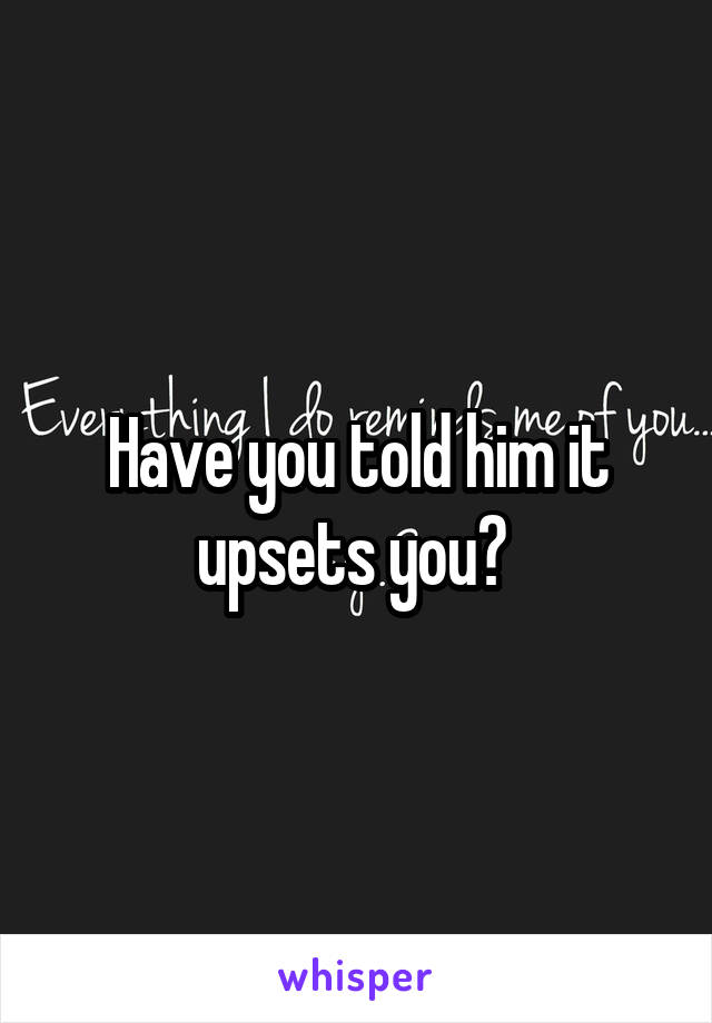 Have you told him it upsets you? 