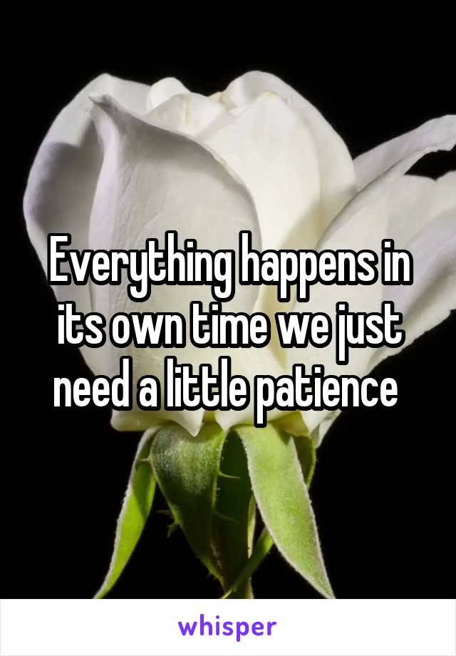 Everything happens in its own time we just need a little patience 