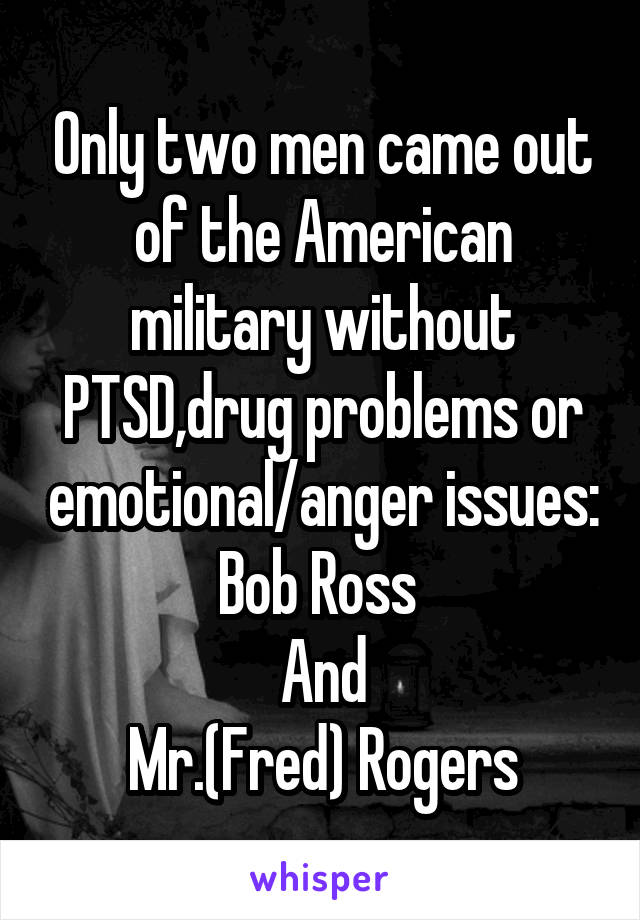 Only two men came out of the American military without PTSD,drug problems or emotional/anger issues:
Bob Ross 
And
Mr.(Fred) Rogers
