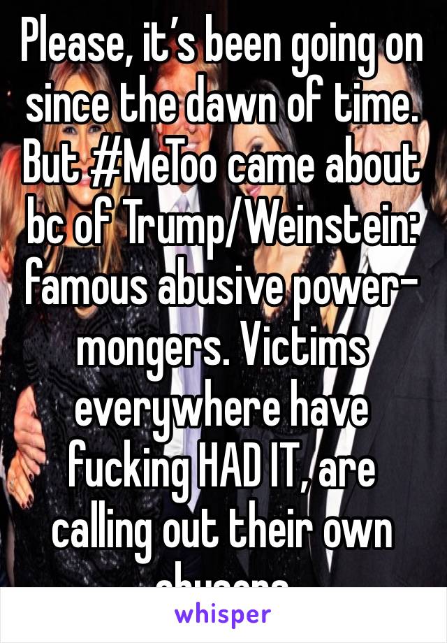 Please, it’s been going on since the dawn of time. But #MeToo came about bc of Trump/Weinstein: famous abusive power-mongers. Victims everywhere have fucking HAD IT, are calling out their own abusers