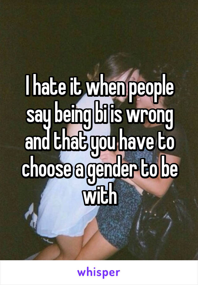 I hate it when people say being bi is wrong and that you have to choose a gender to be with