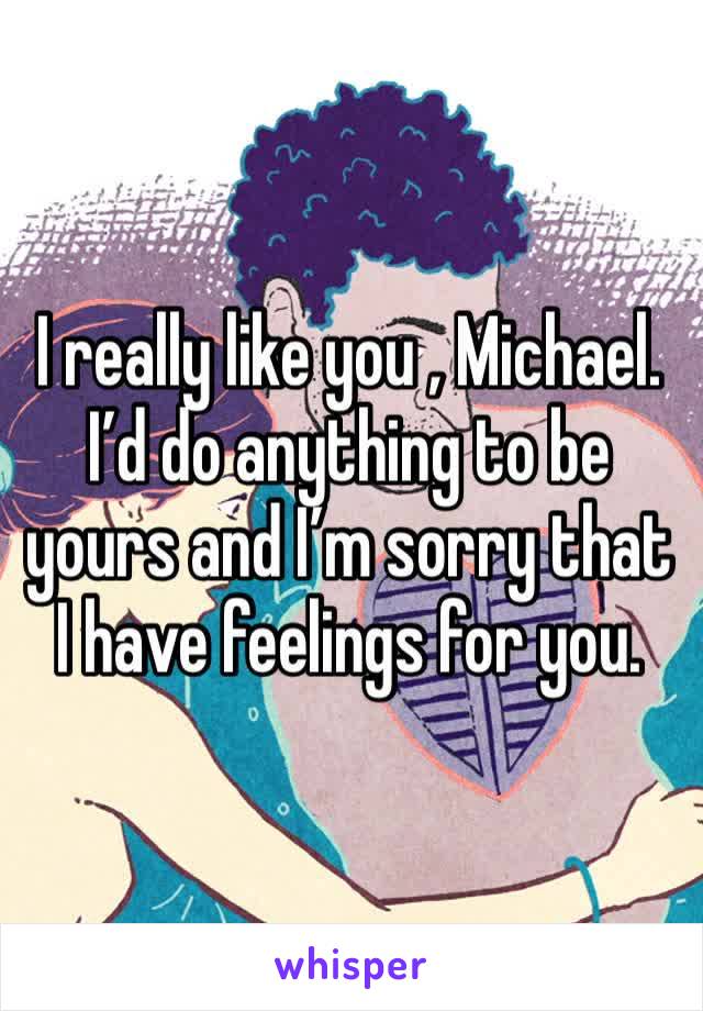 I really like you , Michael. I’d do anything to be yours and I’m sorry that I have feelings for you. 