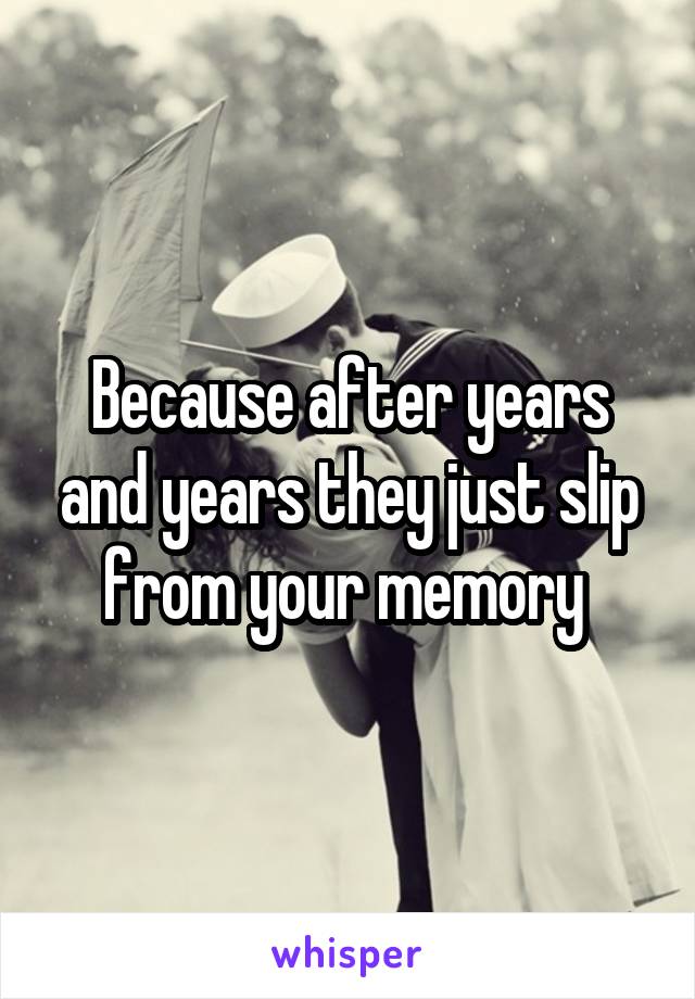 Because after years and years they just slip from your memory 