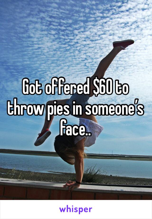 Got offered $60 to throw pies in someone’s face..