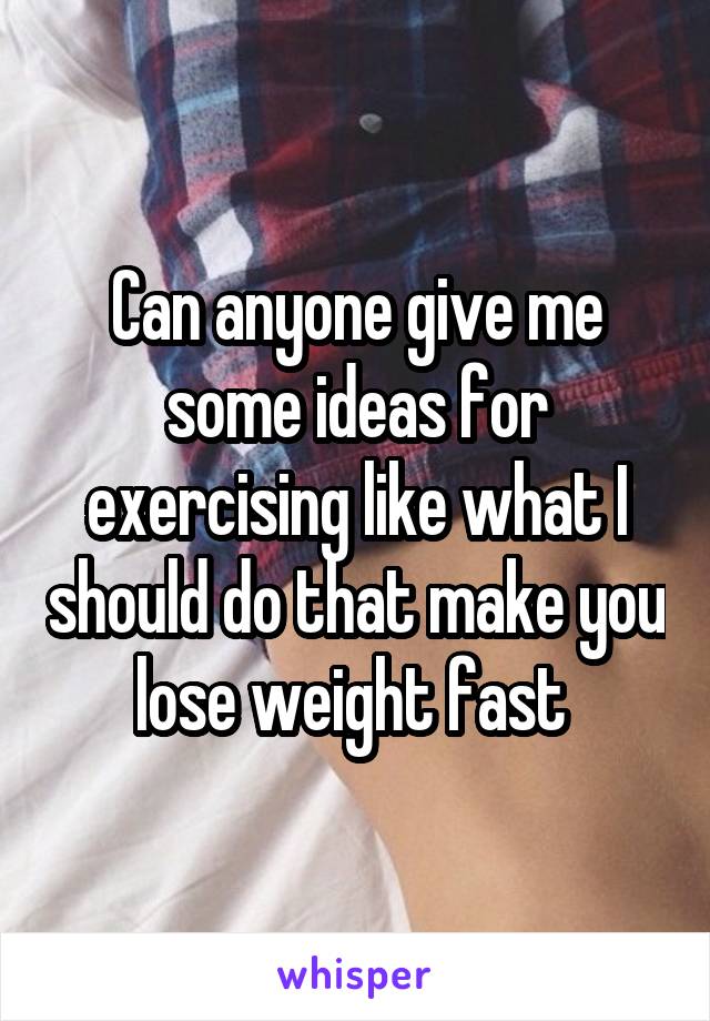 Can anyone give me some ideas for exercising like what I should do that make you lose weight fast 