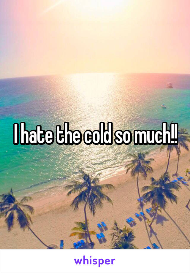 I hate the cold so much!!