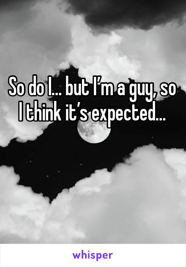 So do I... but I’m a guy, so I think it’s expected... 