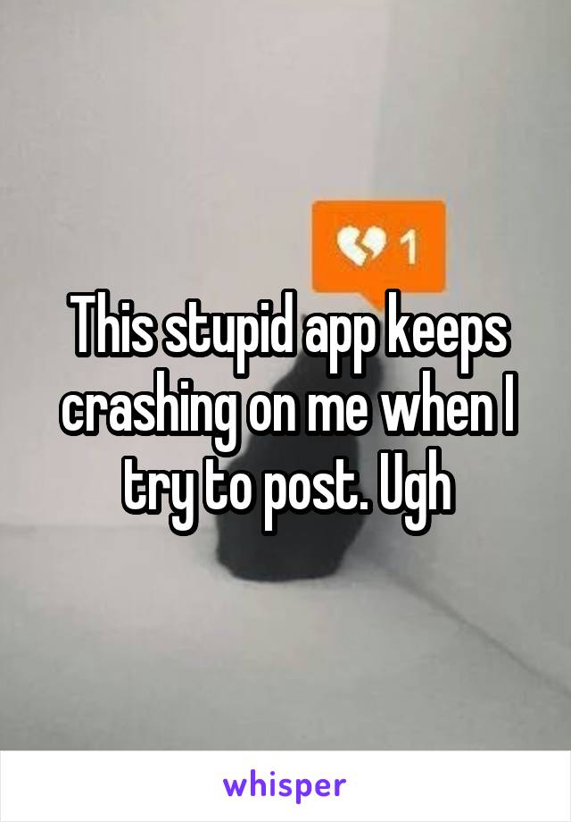 This stupid app keeps crashing on me when I try to post. Ugh