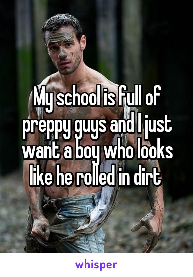 My school is full of preppy guys and I just want a boy who looks like he rolled in dirt 
