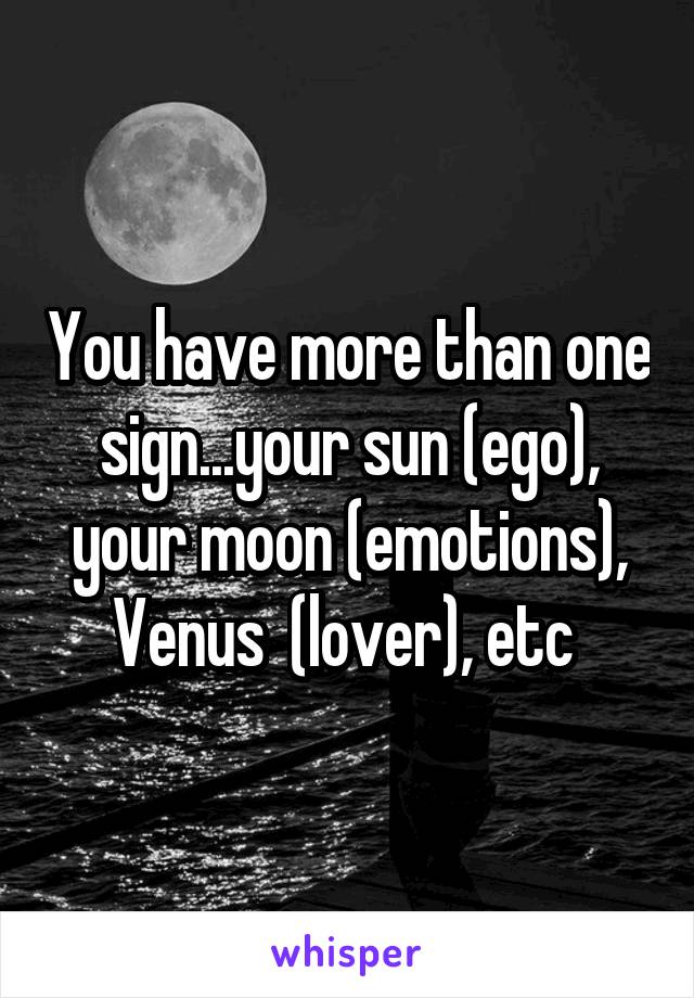You have more than one sign...your sun (ego), your moon (emotions), Venus  (lover), etc 
