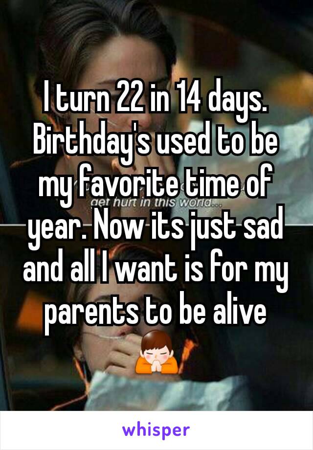 I turn 22 in 14 days. Birthday's used to be my favorite time of year. Now its just sad and all I want is for my parents to be alive 🙏