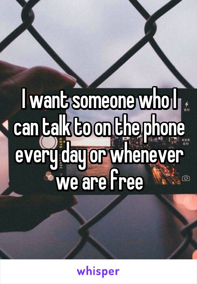 I want someone who I can talk to on the phone every day or whenever we are free