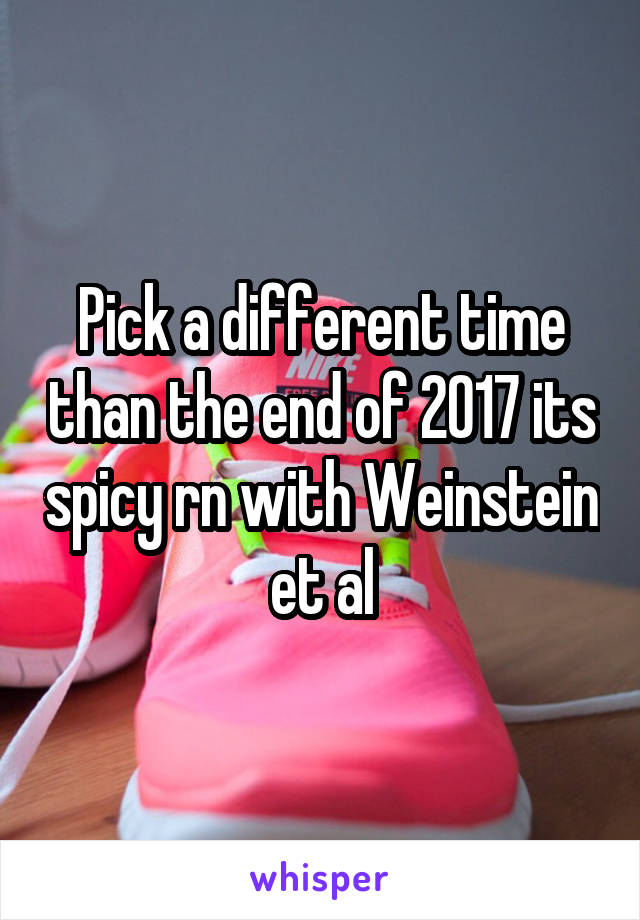 Pick a different time than the end of 2017 its spicy rn with Weinstein et al