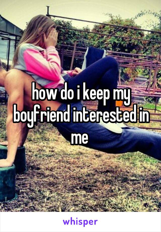 how do i keep my boyfriend interested in me 