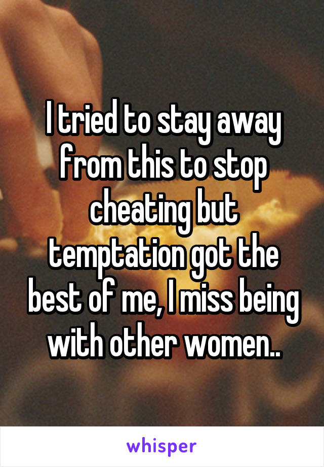 I tried to stay away from this to stop cheating but temptation got the best of me, I miss being with other women..