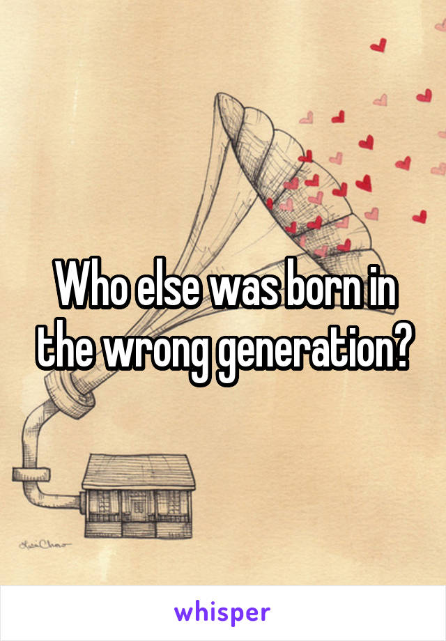 Who else was born in the wrong generation?