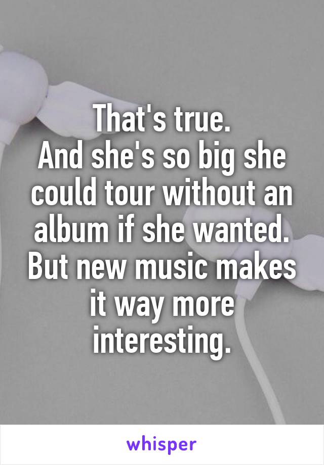 That's true.
And she's so big she could tour without an album if she wanted. But new music makes it way more interesting.
