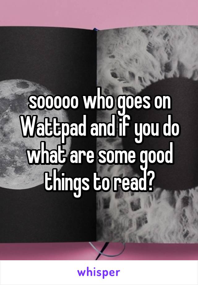 sooooo who goes on Wattpad and if you do what are some good things to read?