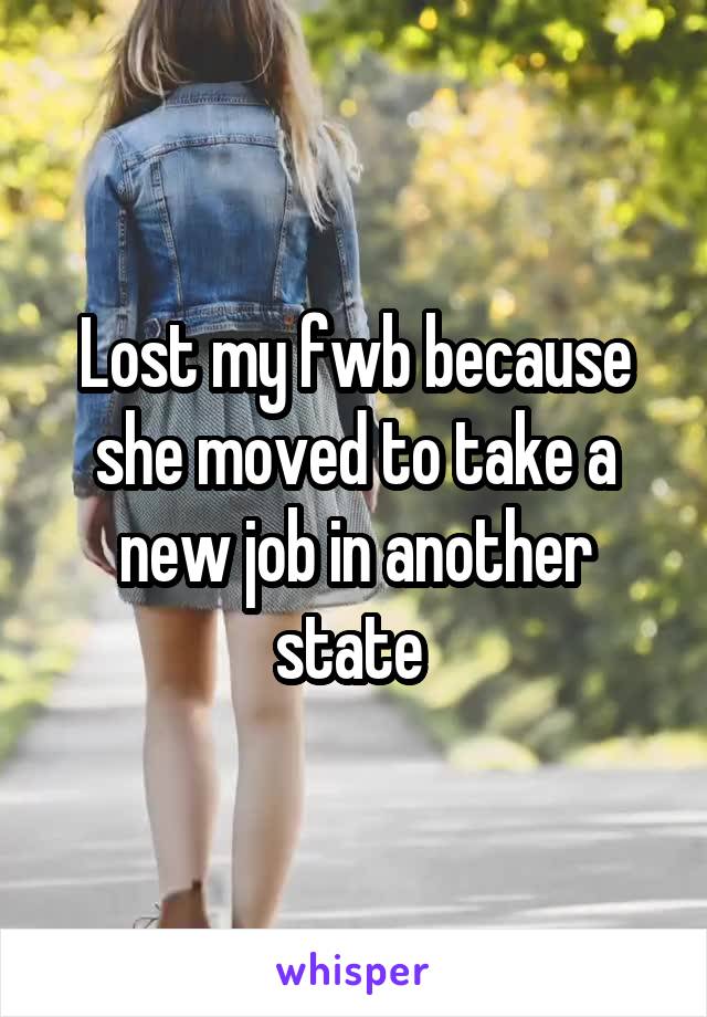 Lost my fwb because she moved to take a new job in another state 