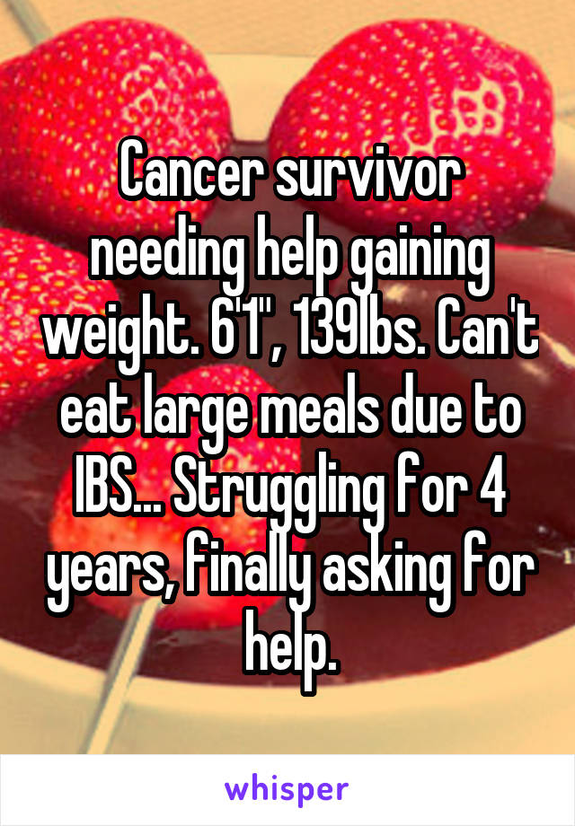 Cancer survivor needing help gaining weight. 6'1", 139lbs. Can't eat large meals due to IBS... Struggling for 4 years, finally asking for help.