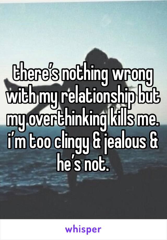 there’s nothing wrong with my relationship but my overthinking kills me. i’m too clingy & jealous & he’s not. 