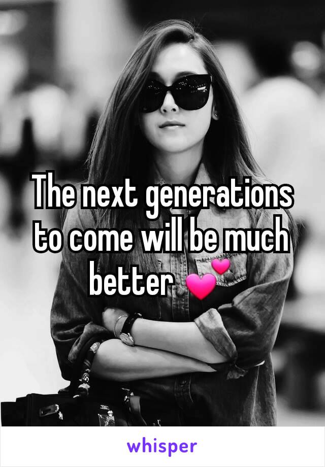 The next generations to come will be much better 💕