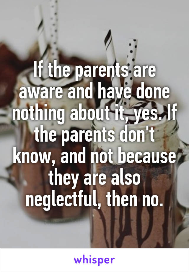 If the parents are aware and have done nothing about it, yes. If the parents don't know, and not because they are also neglectful, then no.