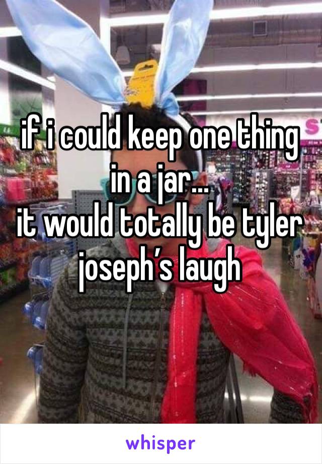 if i could keep one thing in a jar...
it would totally be tyler joseph’s laugh