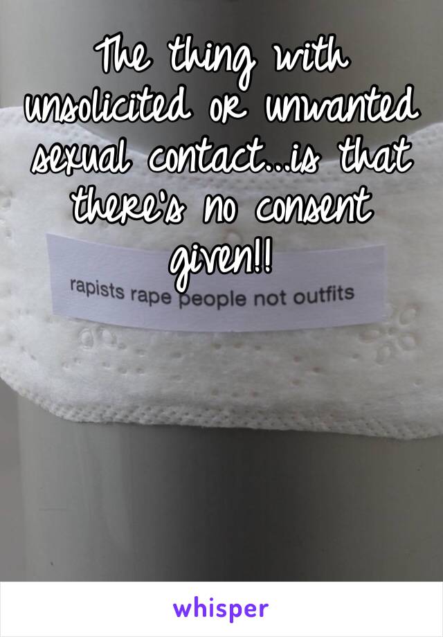 The thing with unsolicited or unwanted sexual contact...is that there’s no consent given!!