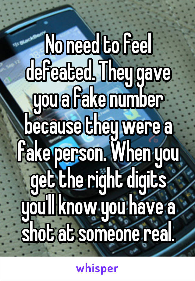 No need to feel defeated. They gave you a fake number because they were a fake person. When you get the right digits you'll know you have a shot at someone real.