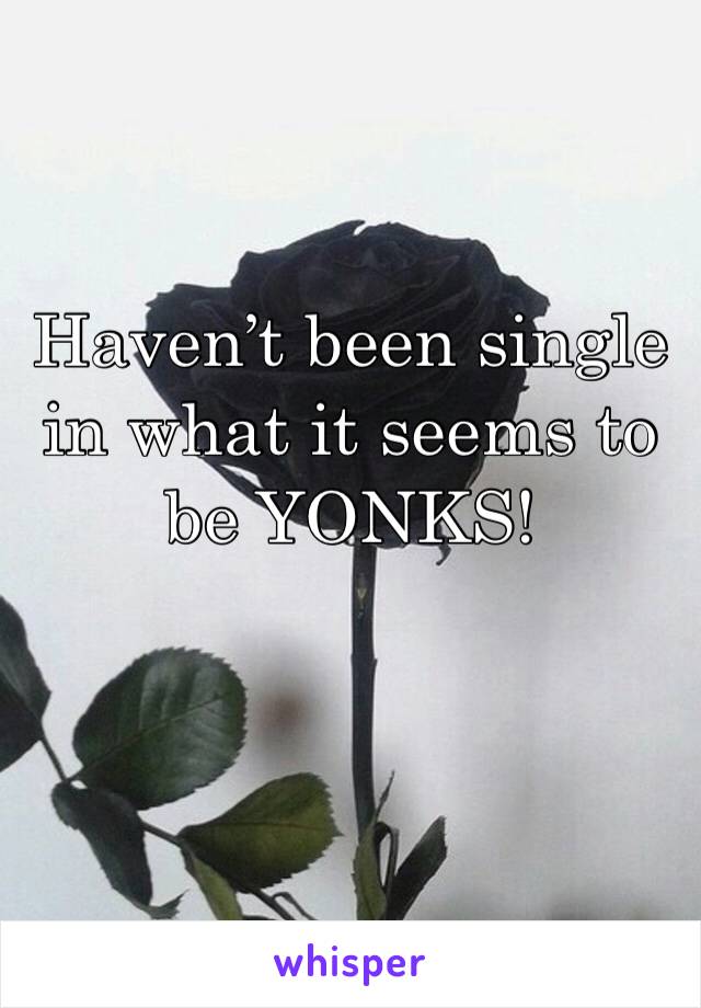 Haven’t been single in what it seems to be YONKS! 