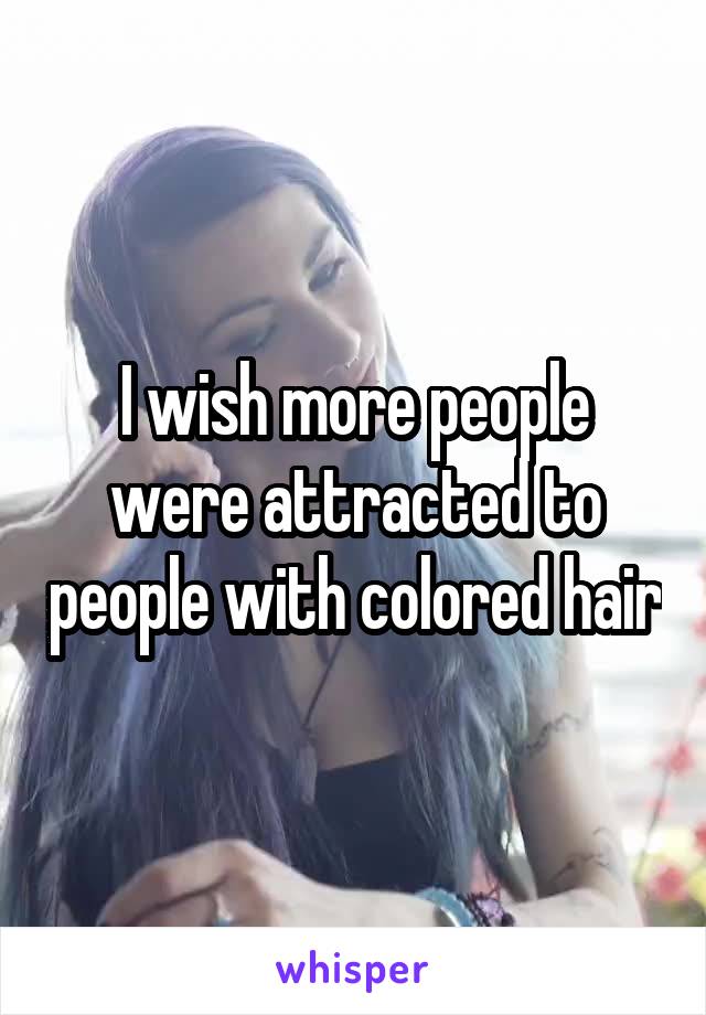 I wish more people were attracted to people with colored hair