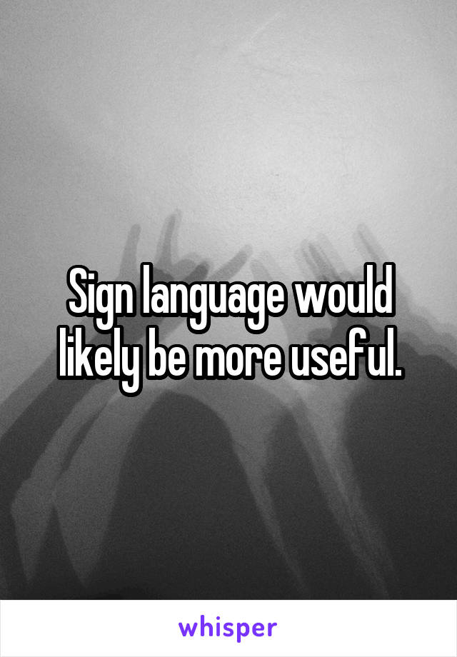 Sign language would likely be more useful.