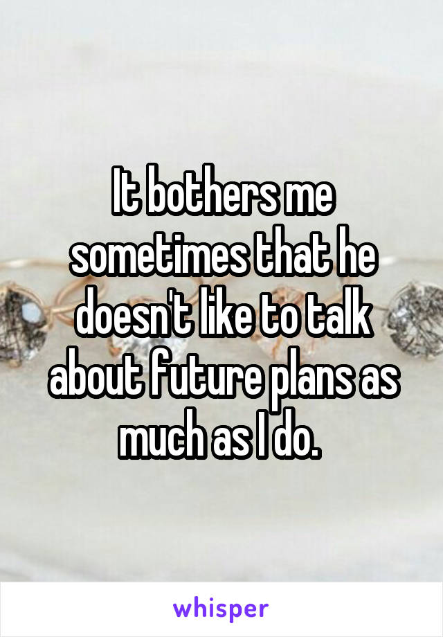 It bothers me sometimes that he doesn't like to talk about future plans as much as I do. 