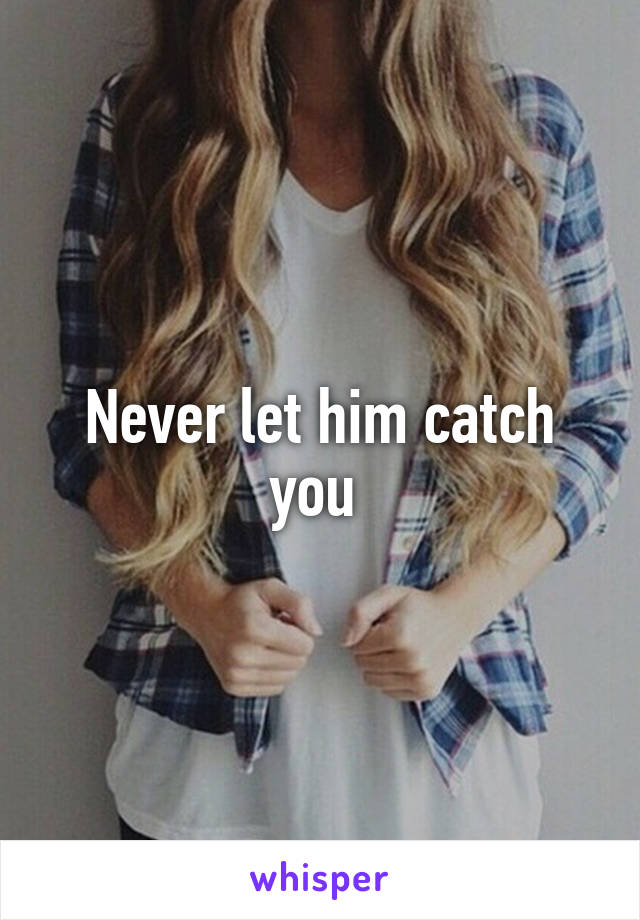 Never let him catch you 