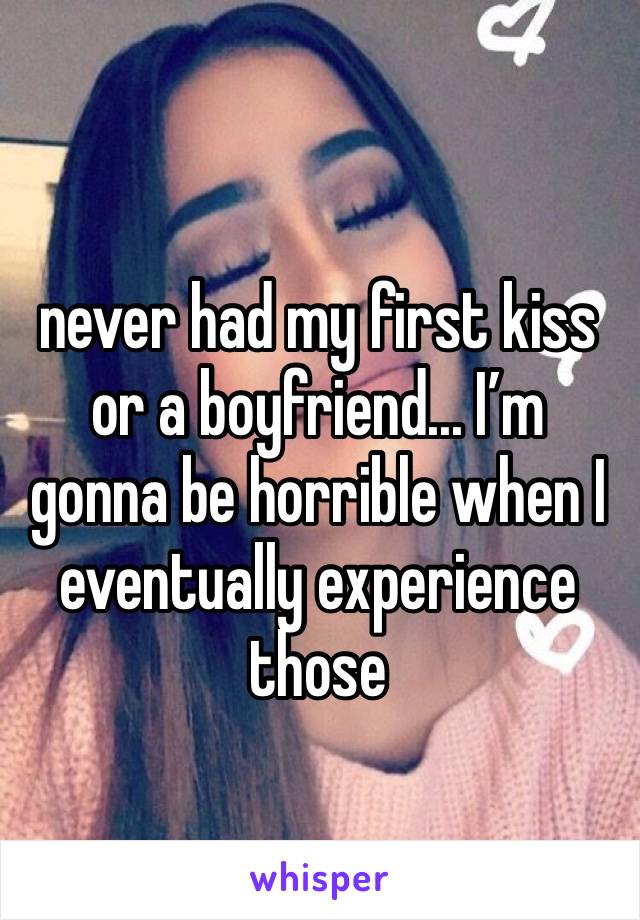 never had my first kiss or a boyfriend... I’m gonna be horrible when I eventually experience those 