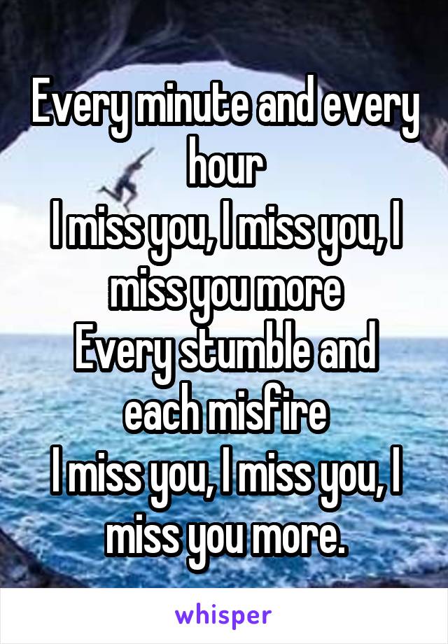 Every minute and every hour
I miss you, I miss you, I miss you more
Every stumble and each misfire
I miss you, I miss you, I miss you more.