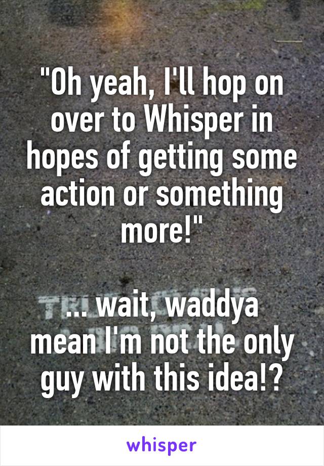 "Oh yeah, I'll hop on over to Whisper in hopes of getting some action or something more!"

... wait, waddya mean I'm not the only guy with this idea!?