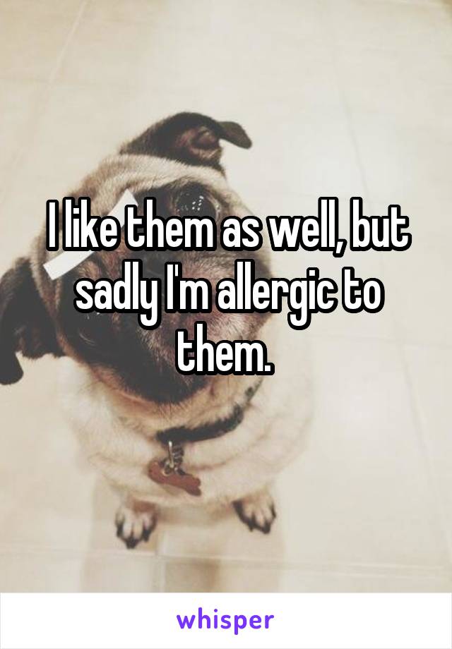 I like them as well, but sadly I'm allergic to them. 

