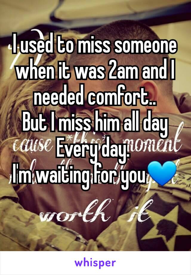 I used to miss someone when it was 2am and I needed comfort..
But I miss him all day
Every day. 
I'm waiting for you💙
