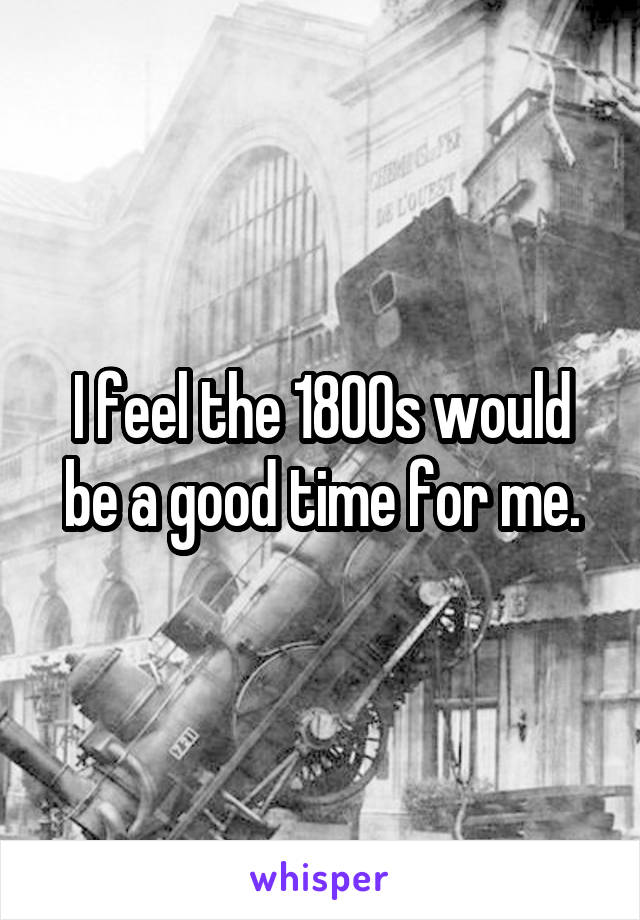 I feel the 1800s would be a good time for me.