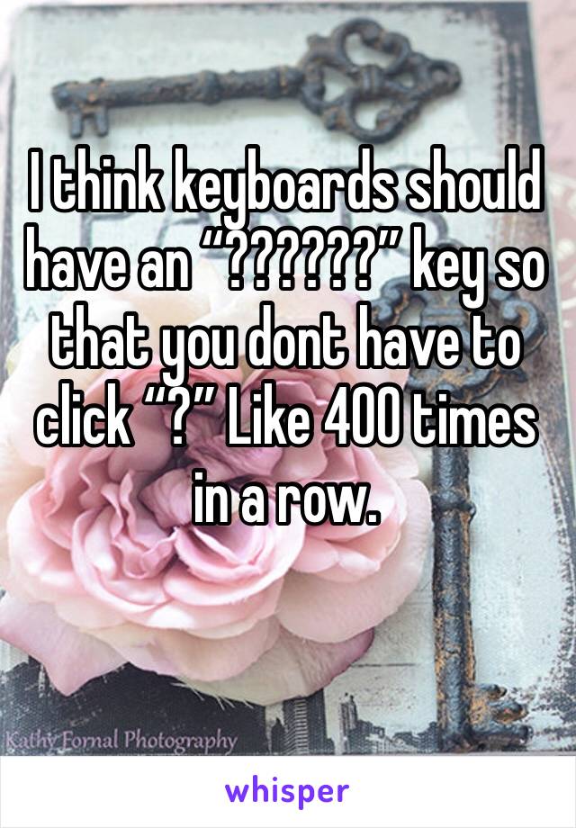 I think keyboards should have an “??????” key so that you dont have to click “?” Like 400 times in a row. 