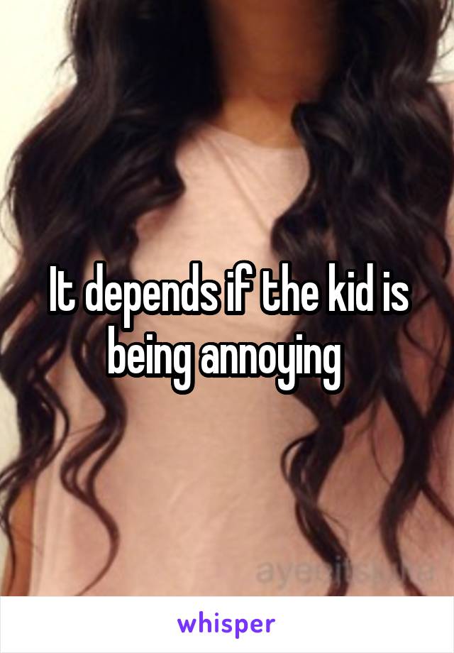 It depends if the kid is being annoying 
