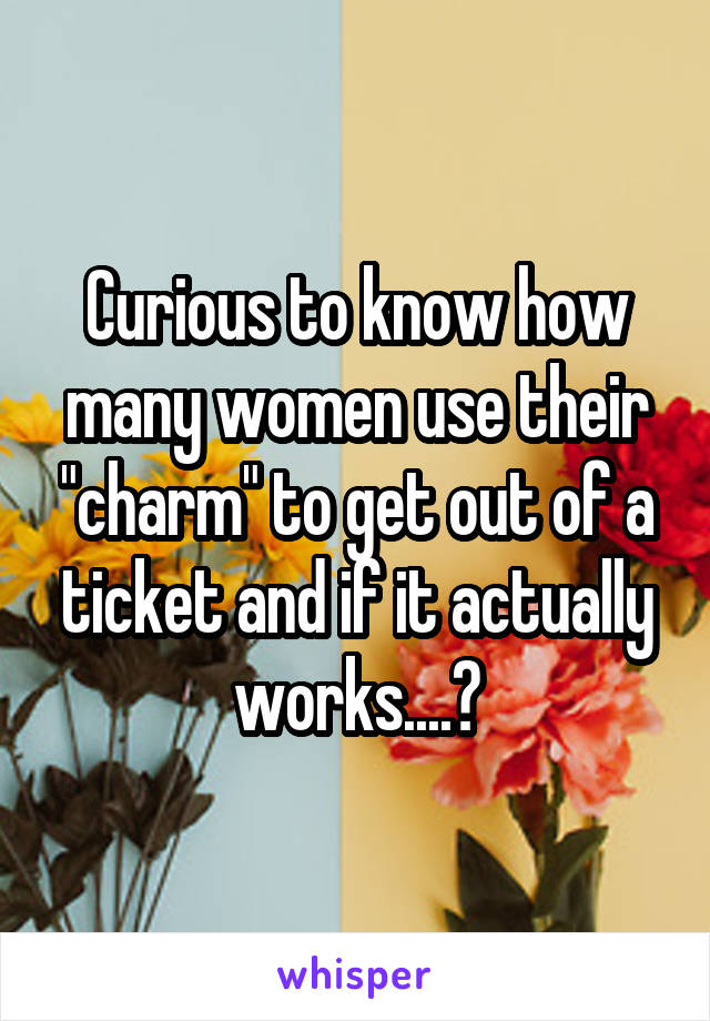 Curious to know how many women use their "charm" to get out of a ticket and if it actually works....?